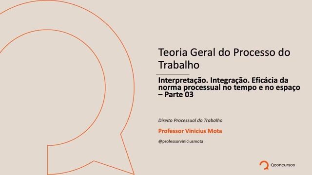 Teoria Geral do Processo do Trabalho - Interpretação. Integração. Eficácia da norma processual no tempo e o espaço - Parte 03