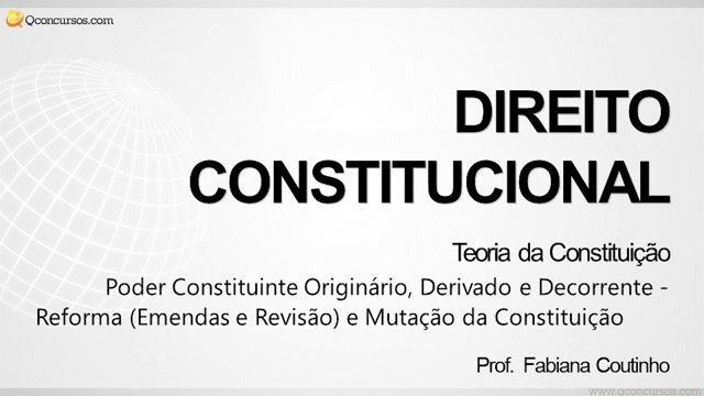 Poder Constituinte Originário, Derivado e Decorrente - Reforma (Emendas e Revisão) e Mutação da Constituição
